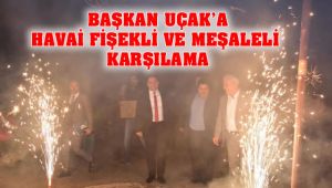 Başkan Uçak'a Havai Fişekli ve Meşaleli Karşılama