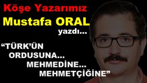 TÜRK’ÜN ORDUSUNA… MEHMEDİNE… MEHMETÇİĞİNE