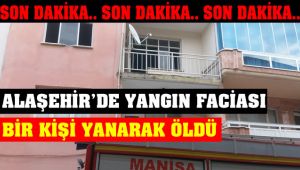 Alaşehir'de Feci Yangın ! Bir Kişi Yanarak Öldü
