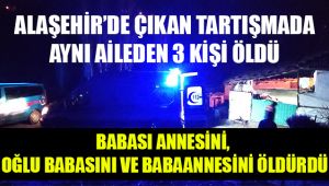 Alaşehir'de çıkan tartışmada aynı aileden 3 kişi öldü
