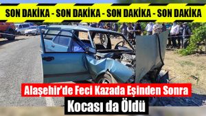 Alaşehir'deki feci kazada eşinden sonra kocasıda öldü