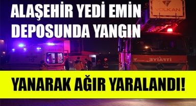 Alaşehir'de yedi emin deposunda çıkan yangında 1 kişi yanarak ağır yaralandı