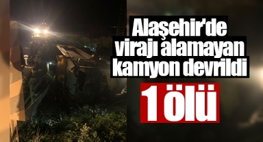 Alaşehir'de virajı alamayan kamyon devrildi sürücüsü hayatını kaybetti