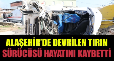 Alaşehir'de devrilen tırın sürücüsü hayatını kaybetti